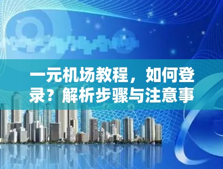 一元机场教程，如何登录？解析步骤与注意事项