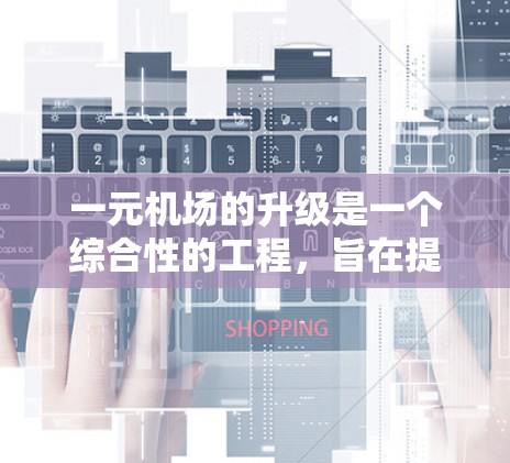 一元机场的升级是一个综合性的工程，旨在提升机场的运营效率、用户体验以及服务质量。以下是一个关于一元机场升级的综合介绍，包括其规划、建设和运营的步骤