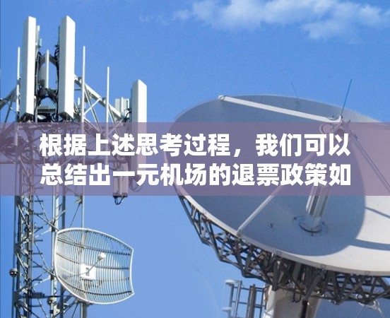 根据上述思考过程,我们可以总结出一元机场的退票政策如下 根据上述思考过程,我们可以总结出一元机场的退票政策如下