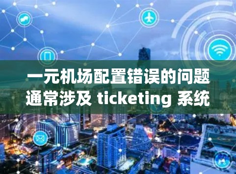 一元机场配置错误的问题通常涉及 ticketing 系统的多个部分,导致出入口安排不合理或排队时间过长。以下是逐步的解决方案建议 一元机场配置错误的问题通常涉及 ticketing 系统的多个部分,导致出入口安排不合理或排队时间过长。以下是逐步的解决方案建议
