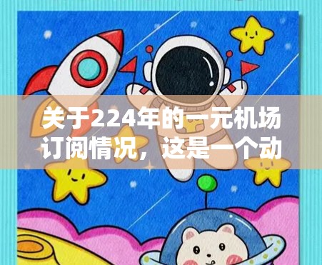 关于224年的一元机场订阅情况,这是一个动态且受多种因素影响的市场。以下是一些可能的相关信息和趋势 关于224年的一元机场订阅情况,这是一个动态且受多种因素影响的市场。以下是一些可能的相关信息和趋势