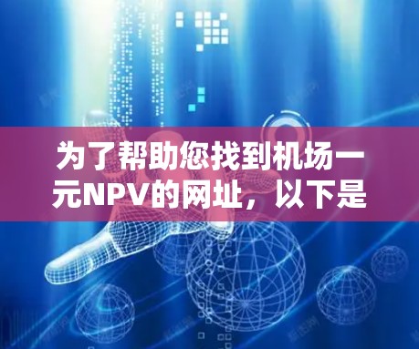 为了帮助您找到机场一元NPV的网址，以下是几种可能的资源和方法