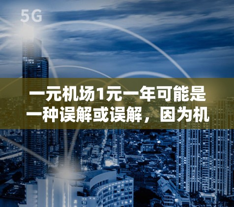 一元机场1元一年可能是一种误解或误解，因为机场的费用通常较高，尤其是国际航班。然而，以下是一些可能的情况和解释