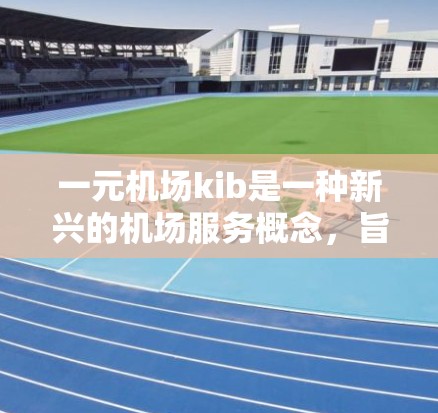 一元机场kib是一种新兴的机场服务概念，旨在为方便的出行提供便利。该概念通过将机场设置在距离家仅1公里的位置，提供一个更方便、快捷的到达机场的场所。以下是对这一概念的详细分析