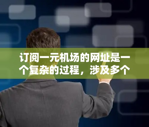订阅一元机场的网址是一个复杂的过程，涉及多个步骤和注意事项。以下是一元机场订阅购买网址的指南