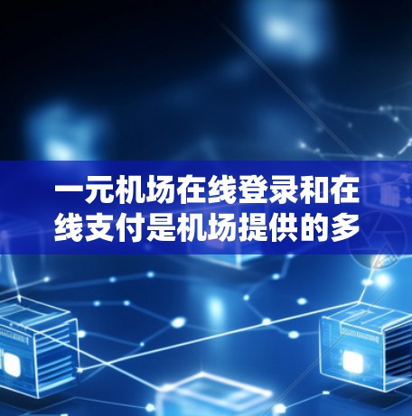 一元机场在线登录和在线支付是机场提供的多种服务，具体流程可能因机场和平台而异，以下是一些常见步骤和注意事项