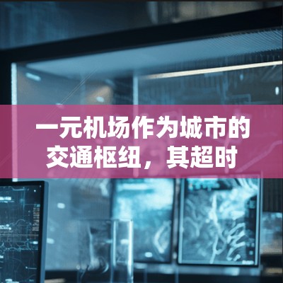 一元机场作为城市的交通枢纽，其超时服务是保障乘客体验和机场运行的重要环节。以下是关于一元机场超时服务的详细分析