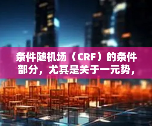 条件随机场（CRF）的条件部分，尤其是关于一元势，是构建模型的关键。以下是详细的解释