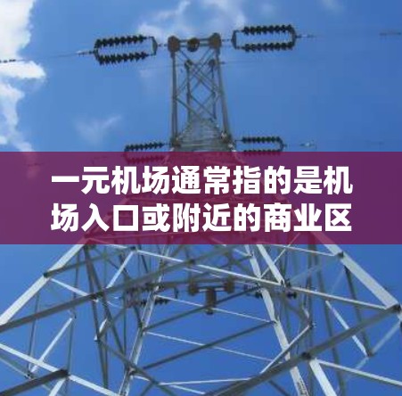 一元机场通常指的是机场入口或附近的商业区域，通常位于机场附近，方便游客到达机场。以下是一些常见的机场入口附近的建议
