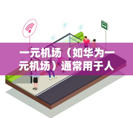 一元机场（如华为一元机场）通常用于人体检测，设备可能需要特殊配置才能正常工作。如果华为设备无法连接到一元机场，可能需要以下几种解决方法