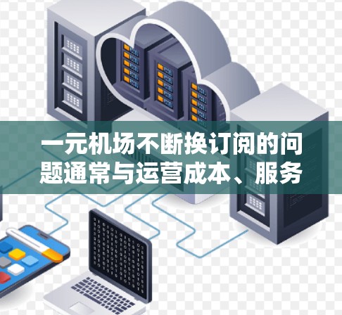 一元机场不断换订阅的问题通常与运营成本、服务需求以及服务质量相关。以下是对这一问题的详细分析和解决方案