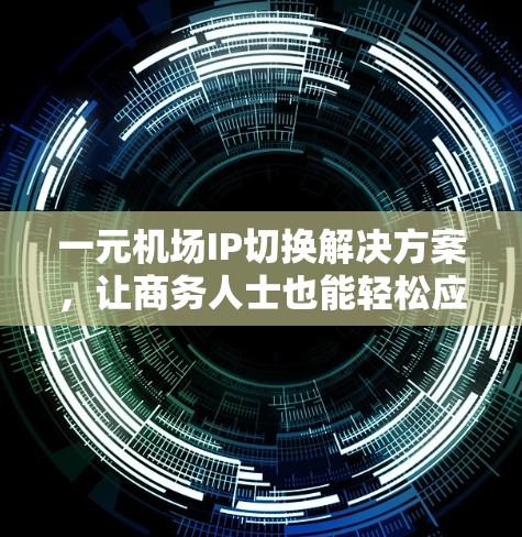 一元机场IP切换解决方案，让商务人士也能轻松应对