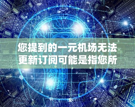 您提到的一元机场无法更新订阅可能是指您所在的城市或地区的公交车票无法更新，或者您所在城市没有更新新的公交车票。以下是一些可能的解释和解决方法