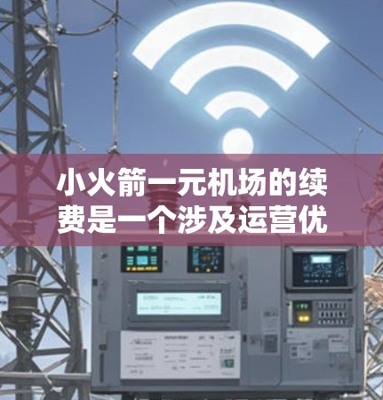 小火箭一元机场的续费是一个涉及运营优化和乘客体验的重要问题。以下是对续费的详细分析