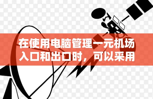 在使用电脑管理一元机场入口和出口时，可以采用以下方法