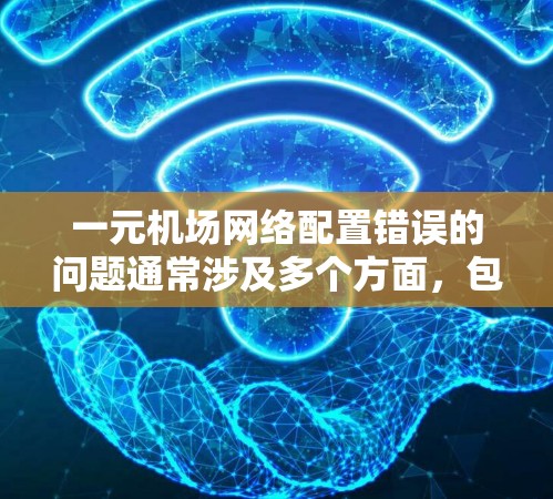 一元机场网络配置错误的问题通常涉及多个方面，包括网络配置、防火墙、网络管理以及用户访问等方面。以下是一些可能的解决方案