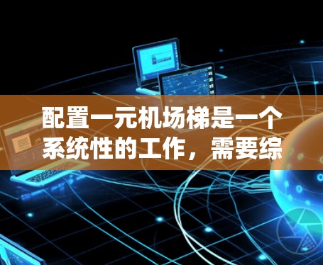 配置一元机场梯是一个系统性的工作，需要综合考虑多个因素以确保乘客和工作人员的舒适和高效。以下是详细的配置步骤和建议
