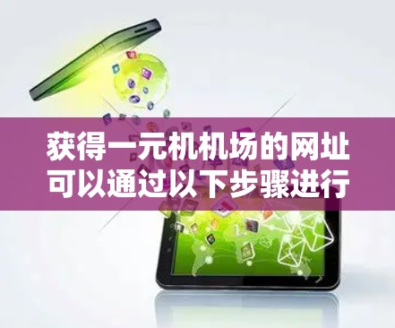 获得一元机机场的网址可以通过以下步骤进行