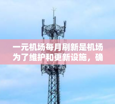 一元机场每月刷新是机场为了维护和更新设施，确保机场持续运行，减少故障，提高效率，满足游客需求而采取的措施。以下是详细的解释