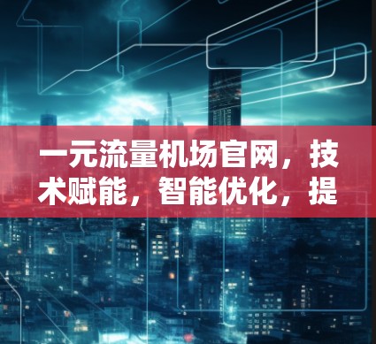 一元流量机场官网，技术赋能，智能优化，提升用户体验