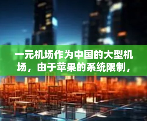 一元机场作为中国的大型机场，由于苹果的系统限制，下载其iOS应用可能会遇到一些挑战。以下是一些可能的原因以及如何解决这些问题