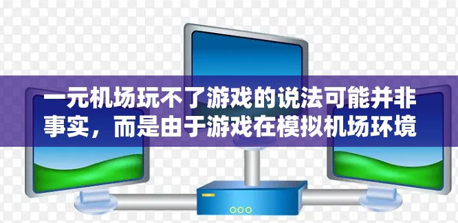 一元机场玩不了游戏的说法可能并非事实，而是由于游戏在模拟机场环境时的设置、配置或操作习惯导致的。以下是一些可能的原因和解决方法