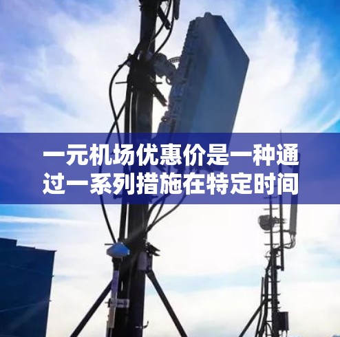 一元机场优惠价是一种通过一系列措施在特定时间内以一元价格提供机场服务的方式，涵盖了地铁、公交、飞机、酒店住宿等多个方面。以下是对这一概念的详细分析和解释
