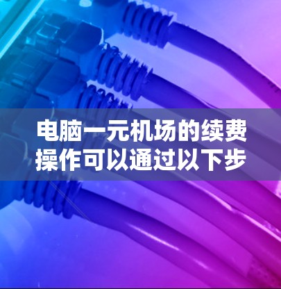 电脑一元机场的续费操作可以通过以下步骤进行