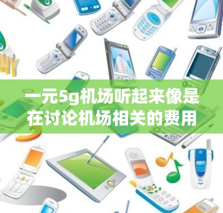 一元5g机场听起来像是在讨论机场相关的费用或物品价格。首先，一元通常指1元，而5g可能指的是重量或单位。因此，这个表述可能是在询问机场物品的费用或携带物品的费用