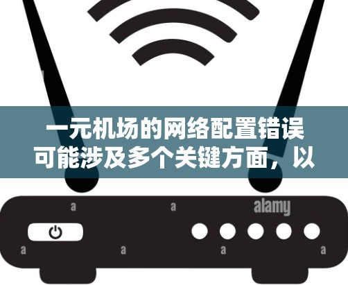 一元机场的网络配置错误可能涉及多个关键方面，以下是逐步排查和解决的步骤