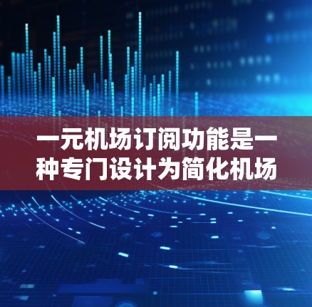 一元机场订阅功能是一种专门设计为简化机场客户管理的订阅服务，主要为客户提供便捷的航班选择和管理。以下是对该功能的详细介绍