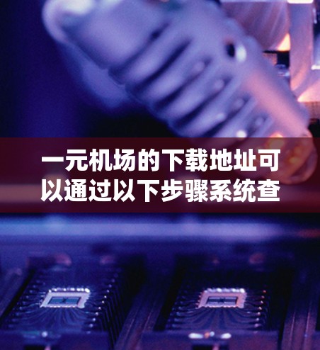 一元机场的下载地址可以通过以下步骤系统查找和下载