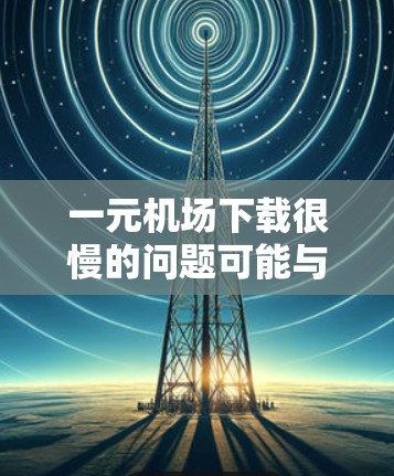 一元机场下载很慢的问题可能与多种因素有关，包括网络连接速度、服务器负载、缓存设置以及应用本身等。以下是一些可能的解决方案