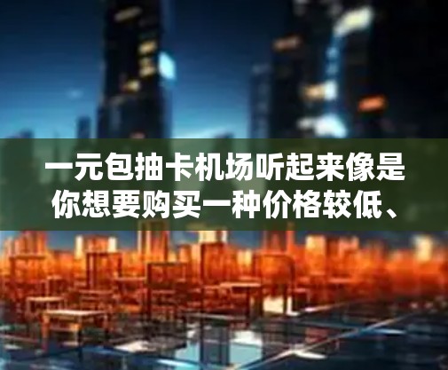 一元包抽卡机场听起来像是你想要购买一种价格较低、适合旅行的旅行包。这类旅行包通常被称为旅行小背包或便携式旅行包。它们通常设计轻便、耐用、且带有便携的功能，适合短暂停留或短途旅行