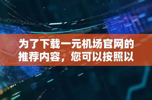 为了下载一元机场官网的推荐内容，您可以按照以下步骤操作