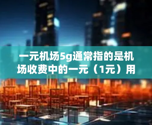 一元机场5g通常指的是机场收费中的一元（1元）用于收取某种物品或服务，而5g则是指收费的重量。通常，机场收费是基于物品的重量、类别、季节和天气等因素来计算的。以下是一些常见的机场收费项目和价格