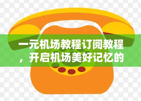 一元机场教程订阅教程，开启机场美好记忆的高效途径