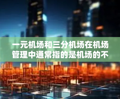 一元机场和三分机场在机场管理中通常指的是机场的不同等级或标准。以下是一些常见的解释