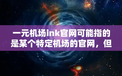 一元机场ink官网可能指的是某个特定机场的官网，但一元机场这个词可能不太常见，因此具体情况可能需要参考机场的官方网站或联系机场的工作人员获取准确信息。以下是一些常见的机场网站供您参考