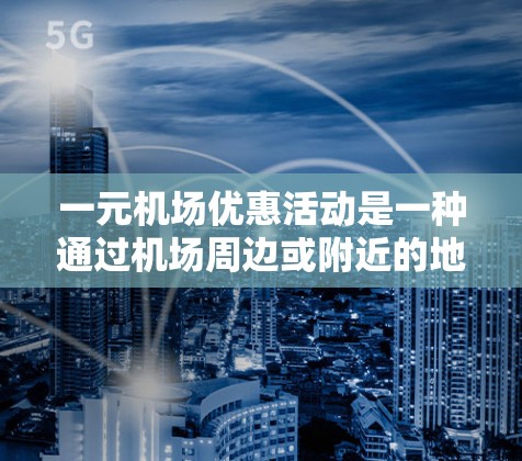 一元机场优惠活动是一种通过机场周边或附近的地方提供的一系列折扣或优惠，通常能帮助旅客节省费用。以下是一些常见的活动及其操作指南