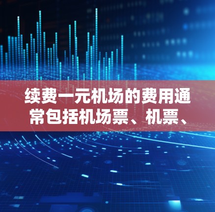 续费一元机场的费用通常包括机场票、机票、酒店、餐饮、交通等项目。具体步骤如下