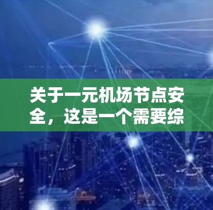 关于一元机场节点安全，这是一个需要综合考虑的因素，具体情况取决于机场的具体设施、人员密度、潜在的安全威胁以及监管机构的评估。以下是一些可能的方面