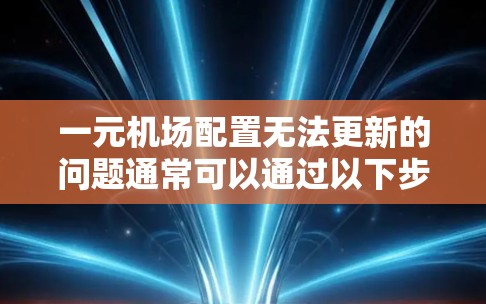一元机场配置无法更新的问题通常可以通过以下步骤排查和解决问题