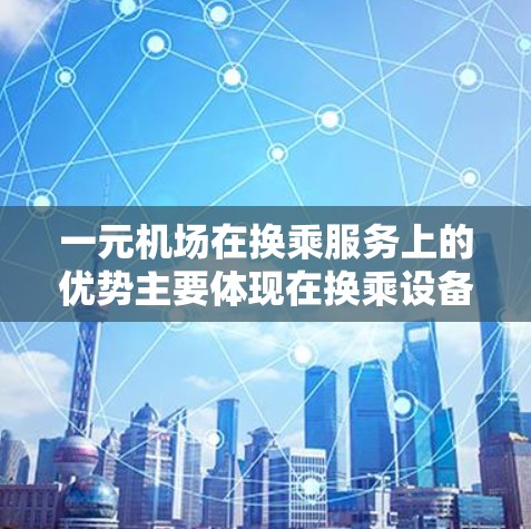 一元机场在换乘服务上的优势主要体现在换乘设备先进、换乘人员高效和换乘流程便捷等方面。以下是对这一问题的详细分析