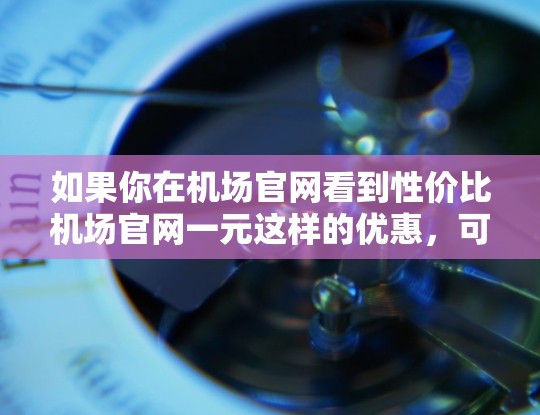 如果你在机场官网看到性价比机场官网一元这样的优惠，可能是在寻找机场的免费活动或折扣。以下是一些常见的机场优惠活动，供你参考