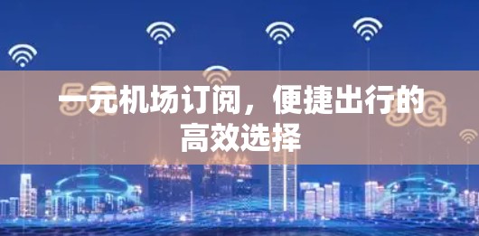 一元机场订阅，便捷出行的高效选择