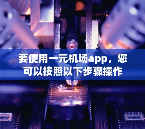 要使用一元机场app，您可以按照以下步骤操作
