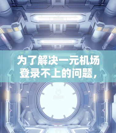 为了解决一元机场登录不上的问题，您可以按照以下步骤进行排查和解决问题