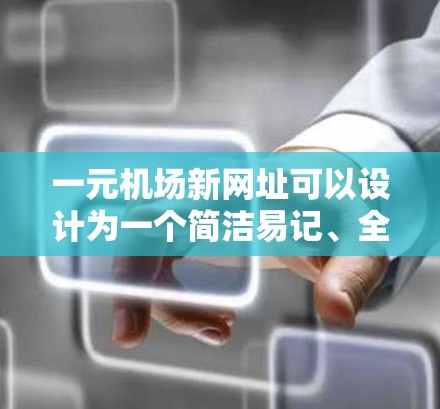 一元机场新网址可以设计为一个简洁易记、全面的平台，包含机场名称、主要城市、航班信息、交通服务等，以方便用户查询和使用。以下是可能的网址建议