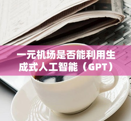 一元机场是否能利用生成式人工智能（GPT）来安排座位，取决于以下几个关键因素